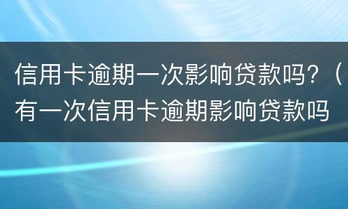 信用卡逾期一次影响贷款吗?（有一次信用卡逾期影响贷款吗）