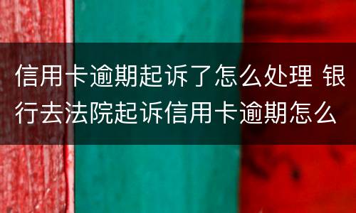 信用卡逾期起诉了怎么处理 银行去法院起诉信用卡逾期怎么办