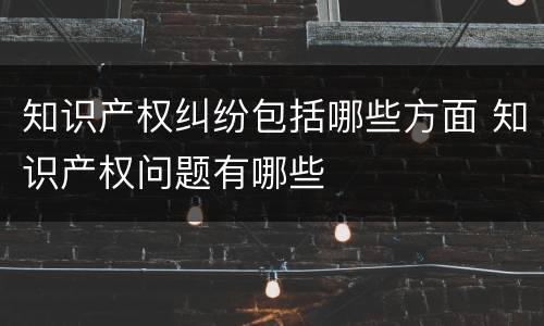 知识产权纠纷包括哪些方面 知识产权问题有哪些
