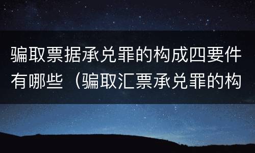骗取票据承兑罪的构成四要件有哪些（骗取汇票承兑罪的构成）