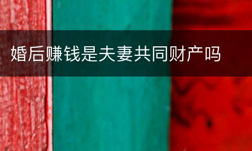 婚后赚钱是夫妻共同财产吗