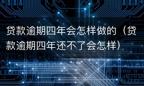 贷款逾期四年会怎样做的（贷款逾期四年还不了会怎样）