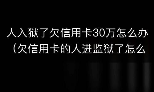 人入狱了欠信用卡30万怎么办（欠信用卡的人进监狱了怎么办）