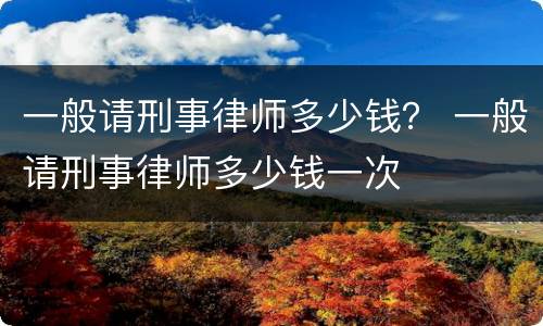 一般请刑事律师多少钱？ 一般请刑事律师多少钱一次