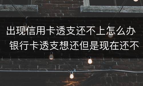 出现信用卡透支还不上怎么办 银行卡透支想还但是现在还不上怎么办