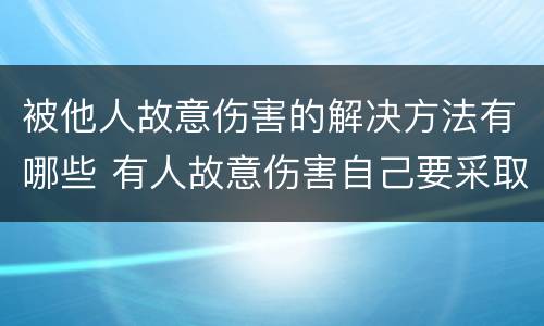 被他人故意伤害的解决方法有哪些 有人故意伤害自己要采取什么措施