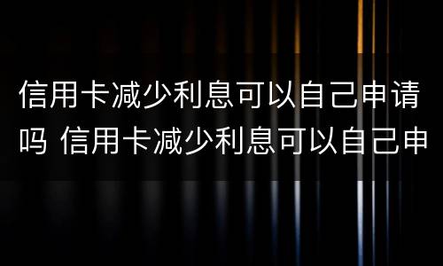 信用卡减少利息可以自己申请吗 信用卡减少利息可以自己申请吗