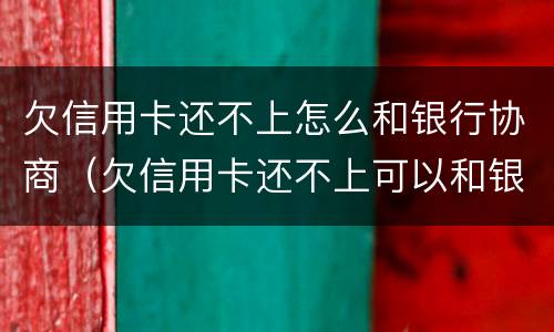 欠信用卡还不上怎么和银行协商（欠信用卡还不上可以和银行协商吗）