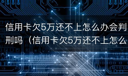 信用卡欠5万还不上怎么办会判刑吗（信用卡欠5万还不上怎么办会判刑吗视频）