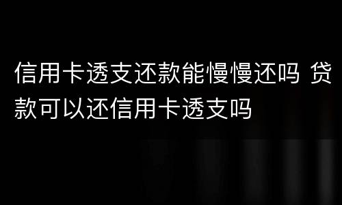 信用卡透支还款能慢慢还吗 贷款可以还信用卡透支吗