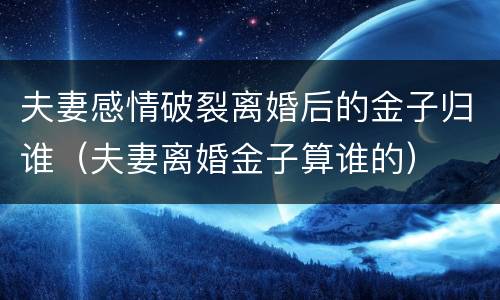 夫妻感情破裂离婚后的金子归谁（夫妻离婚金子算谁的）