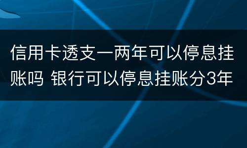 信用卡透支一两年可以停息挂账吗 银行可以停息挂账分3年偿还信用卡吗