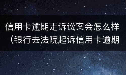 信用卡逾期走诉讼案会怎么样（银行去法院起诉信用卡逾期怎么办）