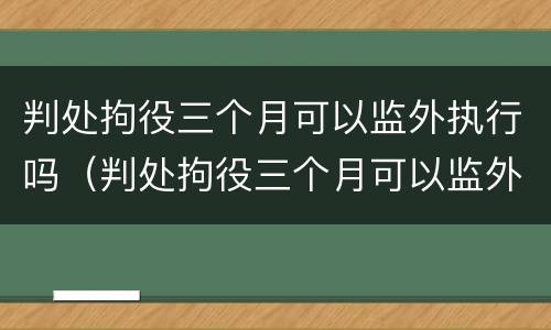判处拘役三个月可以监外执行吗（判处拘役三个月可以监外执行吗）