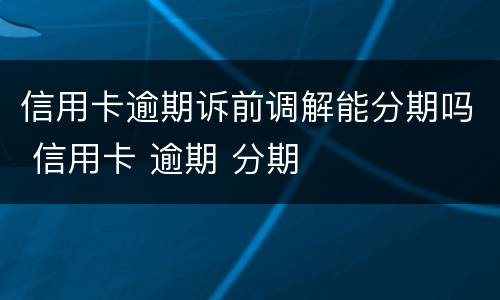 信用卡逾期诉前调解能分期吗 信用卡 逾期 分期