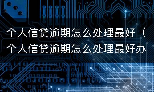 个人信贷逾期怎么处理最好（个人信贷逾期怎么处理最好办法）