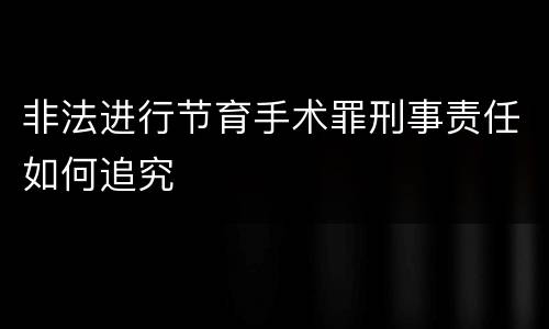 非法进行节育手术罪刑事责任如何追究
