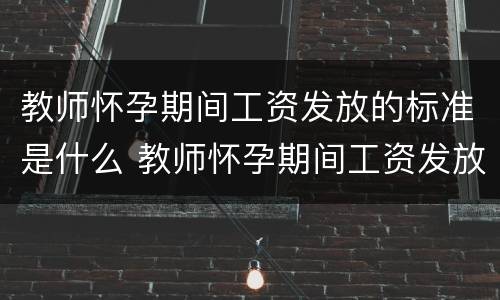 教师怀孕期间工资发放的标准是什么 教师怀孕期间工资发放的标准是什么呢