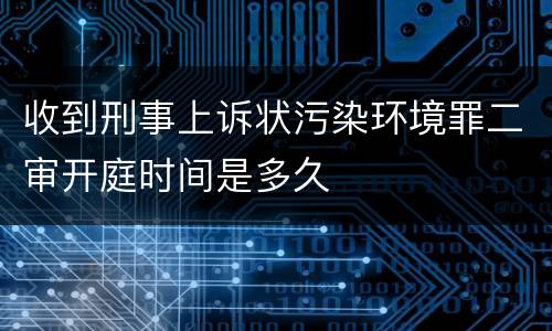 收到刑事上诉状污染环境罪二审开庭时间是多久