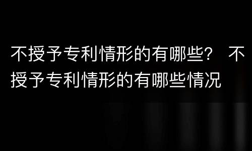 不授予专利情形的有哪些？ 不授予专利情形的有哪些情况