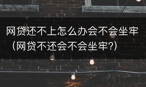 网贷还不上怎么办会不会坐牢（网贷不还会不会坐牢?）