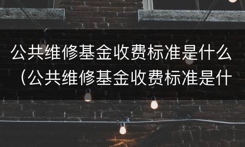 公共维修基金收费标准是什么（公共维修基金收费标准是什么时候实施）