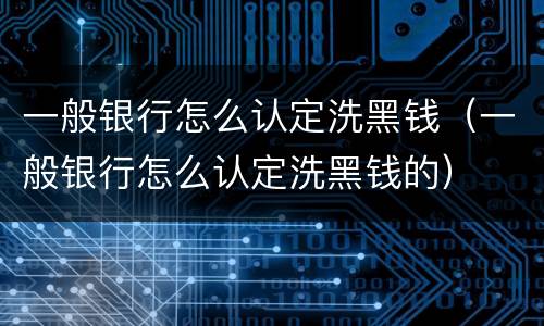 一般银行怎么认定洗黑钱（一般银行怎么认定洗黑钱的）