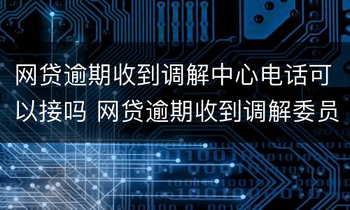 网贷逾期收到调解中心电话可以接吗 网贷逾期收到调解委员会