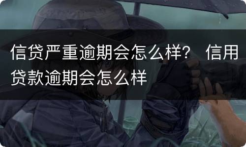 信贷严重逾期会怎么样？ 信用贷款逾期会怎么样