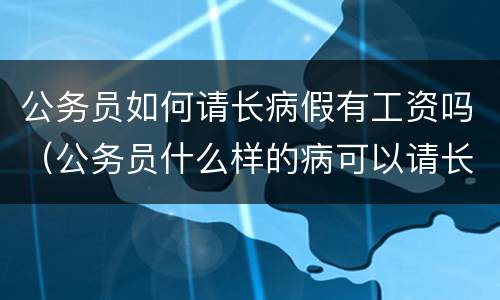 公务员如何请长病假有工资吗（公务员什么样的病可以请长假）