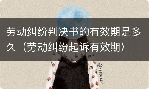 劳动纠纷判决书的有效期是多久（劳动纠纷起诉有效期）