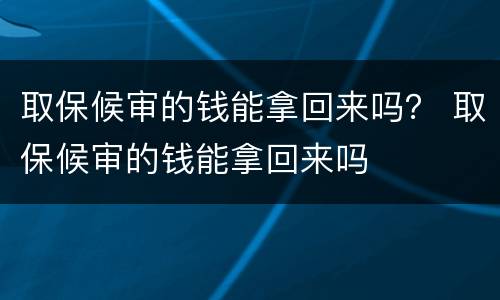 取保候审的钱能拿回来吗？ 取保候审的钱能拿回来吗