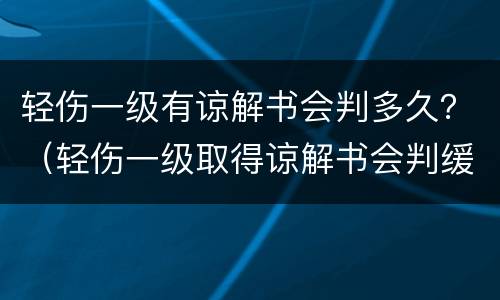 轻伤一级有谅解书会判多久？（轻伤一级取得谅解书会判缓刑吗）