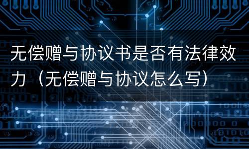 无偿赠与协议书是否有法律效力（无偿赠与协议怎么写）