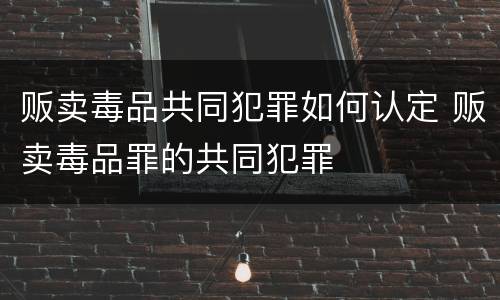 贩卖毒品共同犯罪如何认定 贩卖毒品罪的共同犯罪