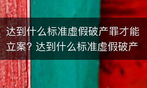 达到什么标准虚假破产罪才能立案? 达到什么标准虚假破产罪才能立案呢