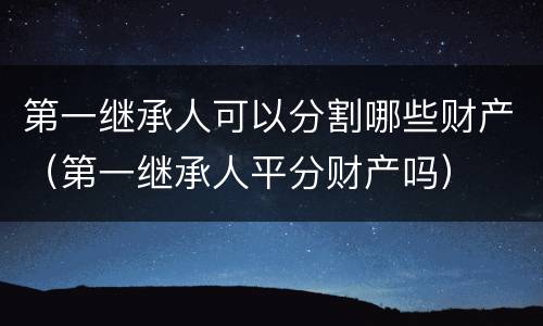 第一继承人可以分割哪些财产（第一继承人平分财产吗）