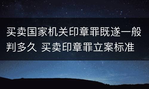 买卖国家机关印章罪既遂一般判多久 买卖印章罪立案标准