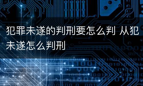 犯罪未遂的判刑要怎么判 从犯未遂怎么判刑