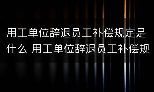 用工单位辞退员工补偿规定是什么 用工单位辞退员工补偿规定是什么法律