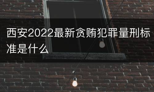 西安2022最新贪贿犯罪量刑标准是什么