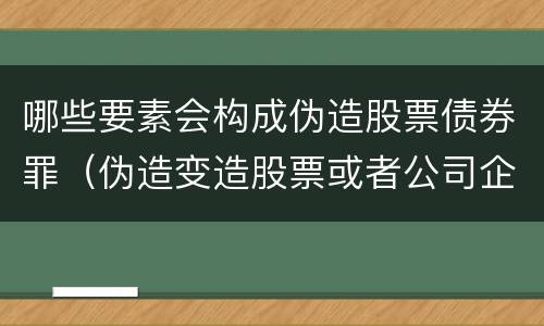 哪些要素会构成伪造股票债券罪（伪造变造股票或者公司企业债券）