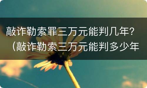 敲诈勒索罪三万元能判几年？（敲诈勒索三万元能判多少年）