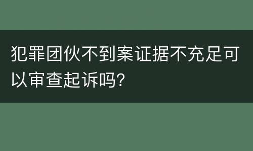 犯罪团伙不到案证据不充足可以审查起诉吗？