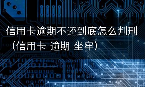 信用卡逾期不还到底怎么判刑（信用卡 逾期 坐牢）