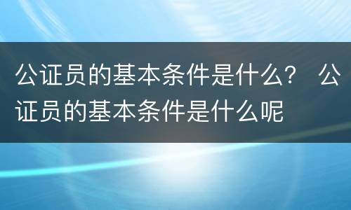 公证员的基本条件是什么？ 公证员的基本条件是什么呢