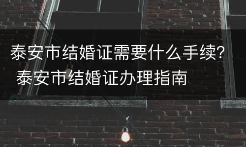 泰安市结婚证需要什么手续？ 泰安市结婚证办理指南