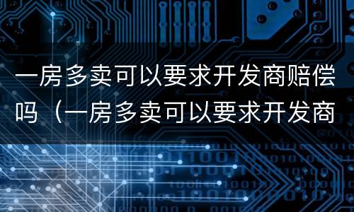 一房多卖可以要求开发商赔偿吗（一房多卖可以要求开发商赔偿吗）