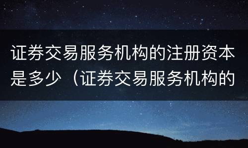 证券交易服务机构的注册资本是多少（证券交易服务机构的注册资本是多少钱）