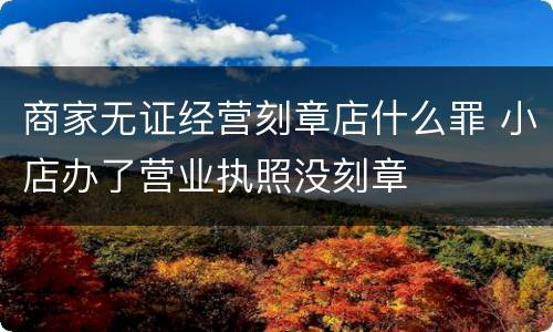 商家无证经营刻章店什么罪 小店办了营业执照没刻章